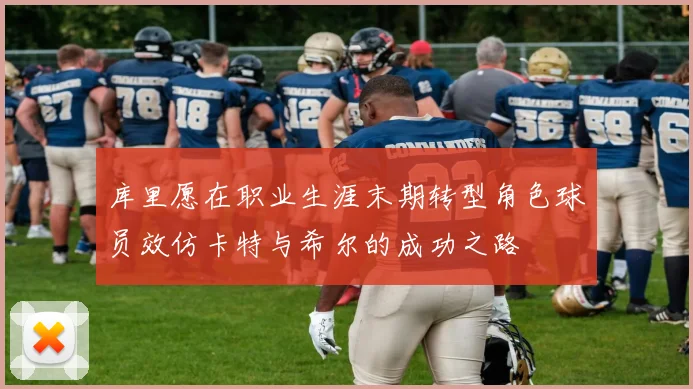 库里愿在职业生涯末期转型角色球员效仿卡特与希尔的成功之路