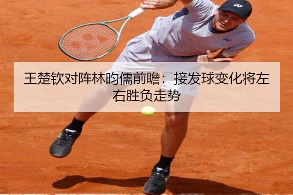 王楚钦对阵林昀儒前瞻：接发球变化将左右胜负走势