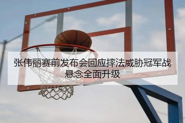 张伟丽赛前发布会回应摔法威胁冠军战悬念全面升级
