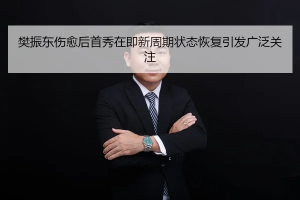 樊振东伤愈后首秀在即新周期状态恢复引发广泛关注