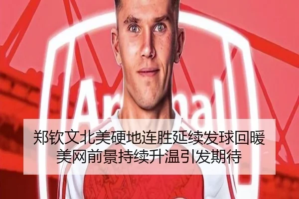 郑钦文北美硬地连胜延续发球回暖 美网前景持续升温引发期待